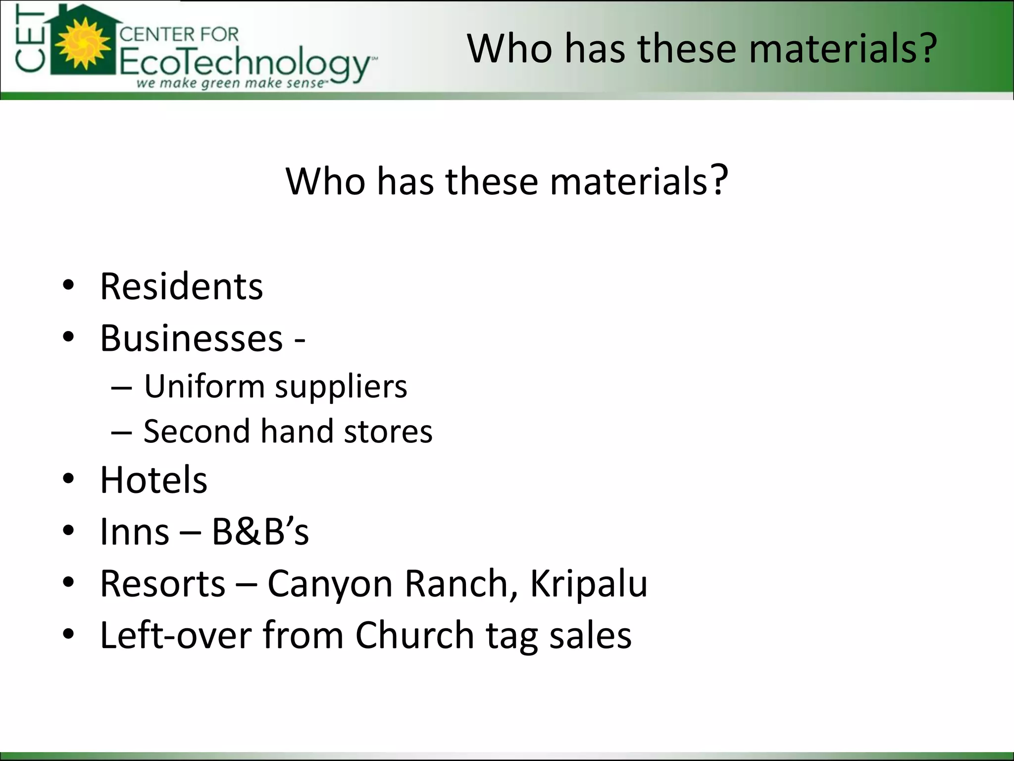 Who has these materials ? Residents Businesses - Uniform suppliers Second hand stores Hotels Inns – B&B’s Resorts – Canyon Ranch, Kripalu Left-over from Church tag sales Who has these materials? 