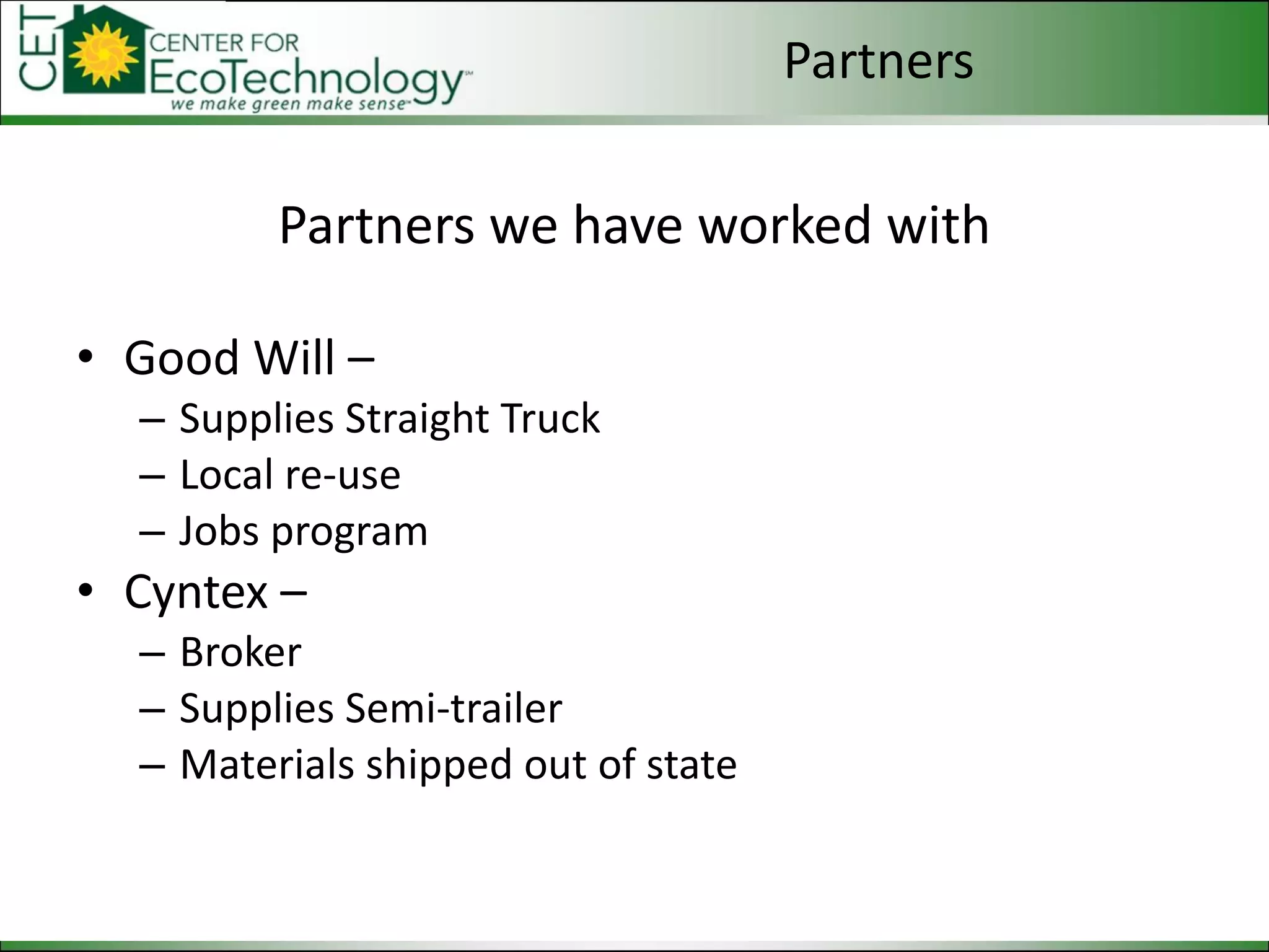 Partners we have worked with Good Will – Supplies Straight Truck Local re-use Jobs program Cyntex – Broker Supplies Semi-trailer Materials shipped out of state Partners 