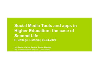 Social Media Tools and apps in
Higher Education: the case of
Second Life
IT College, Estonia | 06.04.2009

Luís Pedro, Carlos Santos, Pedro Almeida
Dep. Communication and Art – Univ. Aveiro
 