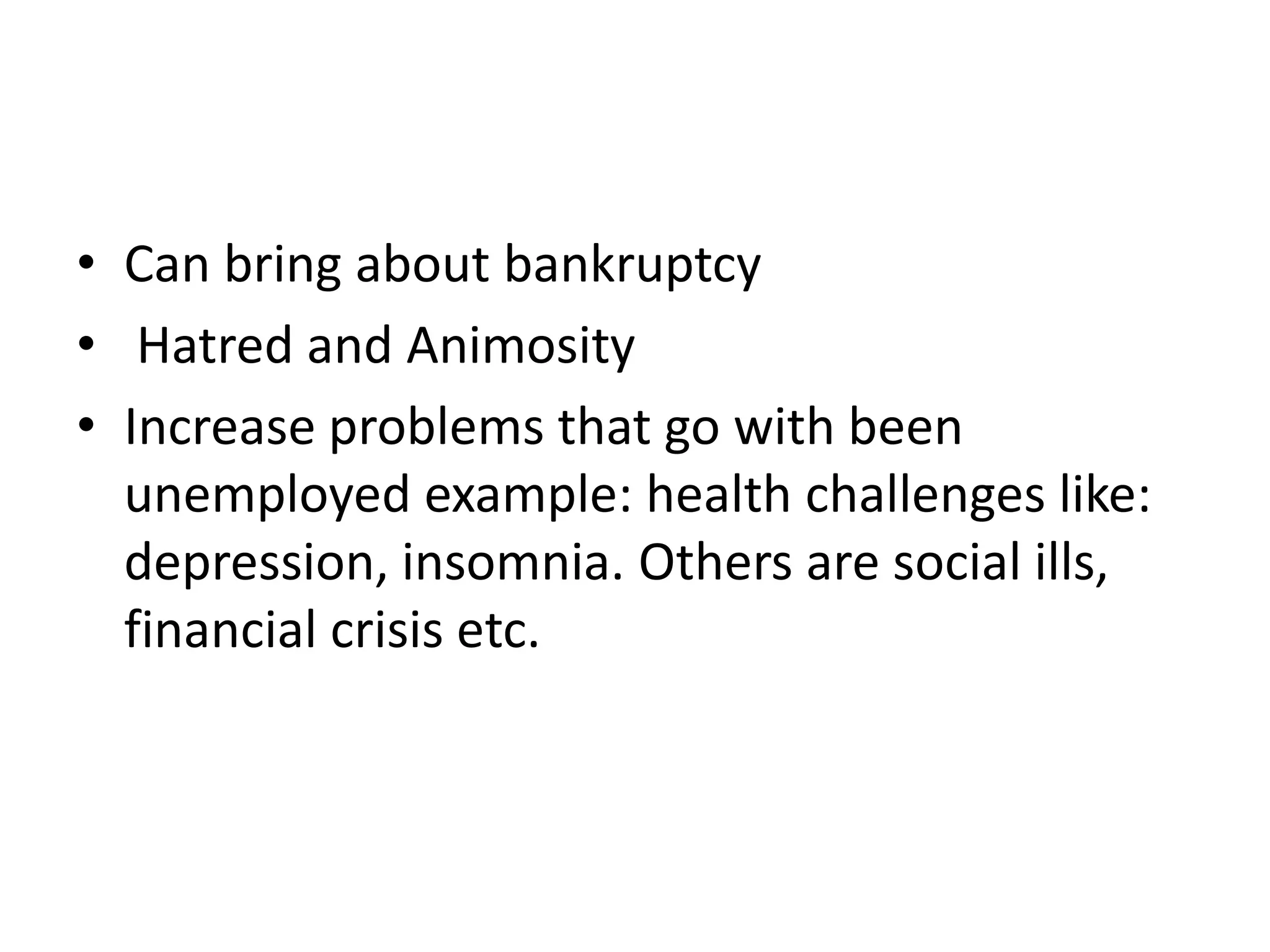 • Can bring about bankruptcy
• Hatred and Animosity
• Increase problems that go with been
  unemployed example: health challenges like:
  depression, insomnia. Others are social ills,
  financial crisis etc.
 