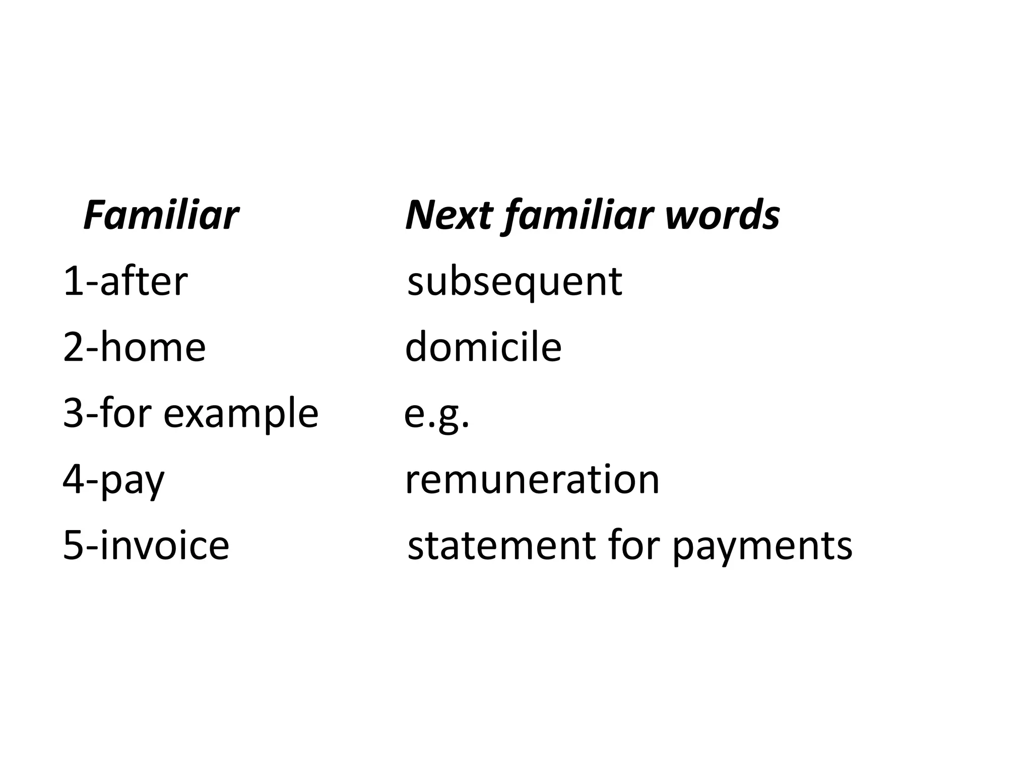 Familiar       Next familiar words
1-after         subsequent
2-home          domicile
3-for example   e.g.
4-pay           remuneration
5-invoice       statement for payments
 