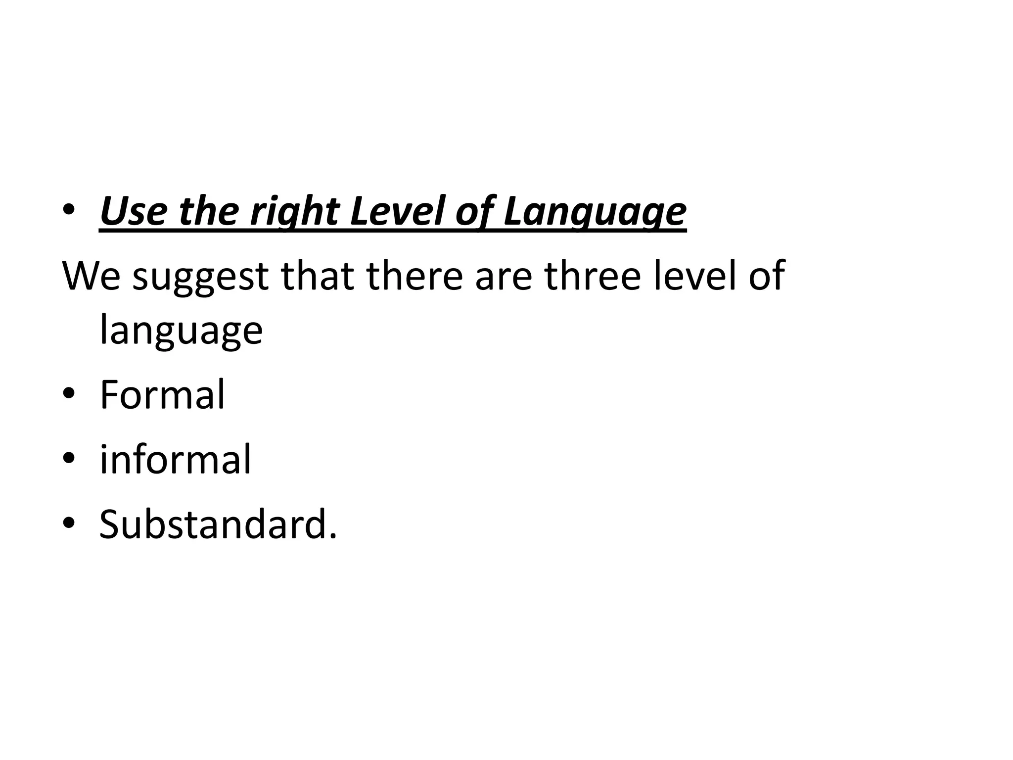 • Use the right Level of Language
We suggest that there are three level of
  language
• Formal
• informal
• Substandard.
 