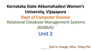 Relational Database Management Systems
(RDBMS)
Unit 2
Sub In charge: Miss. Vidya Pol
Karnataka State Akkamahadevi Women’s
University, Vijayapura
Dept of Computer Science
KSAWU,Dept of CS 1
 