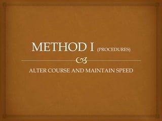 METHOD I (PROCEDURES)ALTER COURSE AND MAINTAIN SPEED