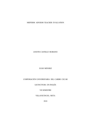 MIDTERM ADVISOR TEACHER EVALUATION
JANETH CASTILLO RUBIANO
JULIO MENDEZ
CORPORACIÓN UNIVERSITARIA DEL CARIBE CECAR
LICENCITURA EN INGLÉS
VII SEMESTRE
VILLAVICENCIO, META
2018
 