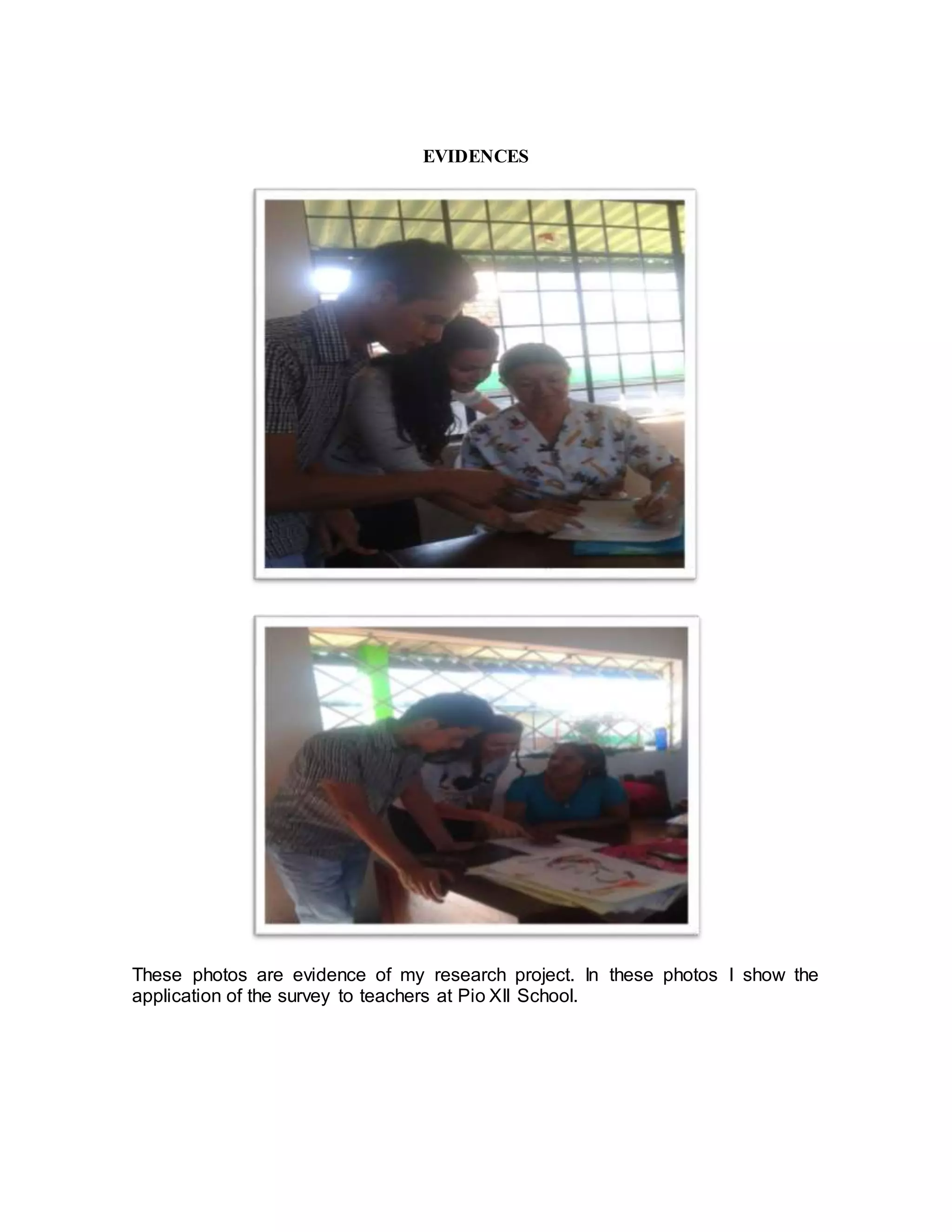 EVIDENCES
These photos are evidence of my research project. In these photos I show the
application of the survey to teachers at Pio XII School.
 