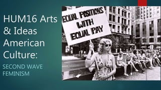 HUM16 Arts
& Ideas
American
Culture:
SECOND WAVE
FEMINISM
 