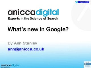 1
@annstanley
What‟s new in Google?
By Ann Stanley
ann@anicca.co.uk
Experts in the Science of Search
 