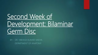 Second Week of
Development: Bilaminar
Germ Disc
BY:- DR. VIBHASH KUMAR VAIDYA
DEPARTMENT OF ANATOMY
 
