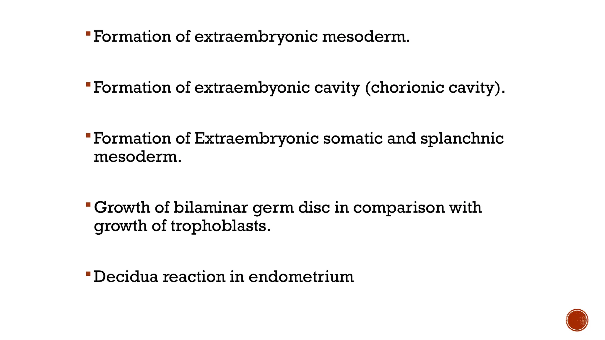 Formation of extraembryonic mesoderm.
Formation of extraembyonic cavity (chorionic cavity).
Formation of Extraembryonic somatic and splanchnic
mesoderm.
Growth of bilaminar germ disc in comparison with
growth of trophoblasts.
Decidua reaction in endometrium
 