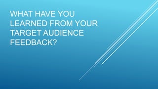 WHAT HAVE YOU
LEARNED FROM YOUR
TARGET AUDIENCE
FEEDBACK?
 