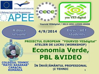 PROIECTUL EUROPEAN ”YOURVID YESdigital”
ATELIER DE LUCRU (WORKSHOP)
Economia Verde,
PBL &VIDEO
ÎN ÎNVĂȚĂMÂNTUL PROFESIONAL
ȘI TEHNIC
COLEGIUL TEHNIC
”MATEI BASARAB”
CARACAL
ROMÂNIA
4/9/2014
Yourvid YESdigital / 2012-1ES1-LEO05-49498
1
 