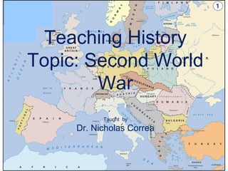 Teaching History
Topic: Second World
        War
           Taught by
     Dr. Nicholas Correa
 