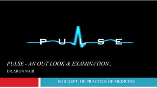 PULSE - AN OUT LOOK & EXAMINATION..
DR.ARUN NAIR
FOR DEPT. OF PRACTICE OF MEDICINE
 