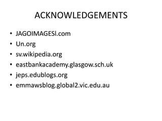 ACKNOWLEDGEMENTS
•
•
•
•
•
•

JAGOIMAGESl.com
Un.org
sv.wikipedia.org
eastbankacademy.glasgow.sch.uk
jeps.edublogs.org
emmawsblog.global2.vic.edu.au

 