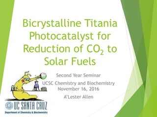 Bicrystalline Titania
Photocatalyst for
Reduction of CO2 to
Solar Fuels
Second Year Seminar
UCSC Chemistry and Biochemistry
November 16, 2016
A’Lester Allen
 