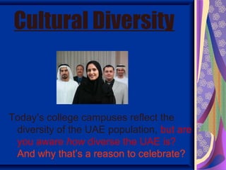 Cultural Diversity



Today’s college campuses reflect the
 diversity of the UAE population, but are
 you aware how diverse the UAE is?
 And why that’s a reason to celebrate?
 