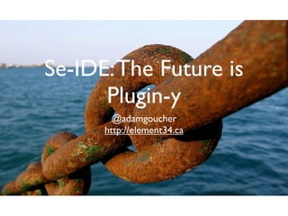 Se-IDE: The Future is
      Plugin-y
        @adamgoucher
      http://element34.ca
 