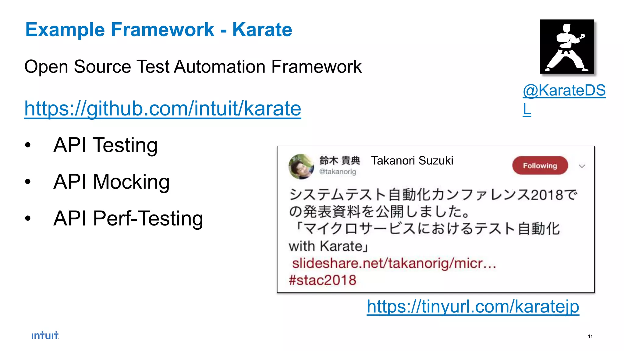 11
https://github.com/intuit/karate
• API Testing
• API Mocking
• API Perf-Testing
Example Framework - Karate
https://tinyurl.com/karatejp
Takanori Suzuki
Open Source Test Automation Framework
@KarateDS
L
 