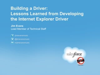 Building a Driver:
Lessons Learned from Developing
the Internet Explorer Driver
Jim Evans
Lead Member of Technical Staff

   /jimevansmusic
   @jimevansmusic
   in/jimevansmusic
 
