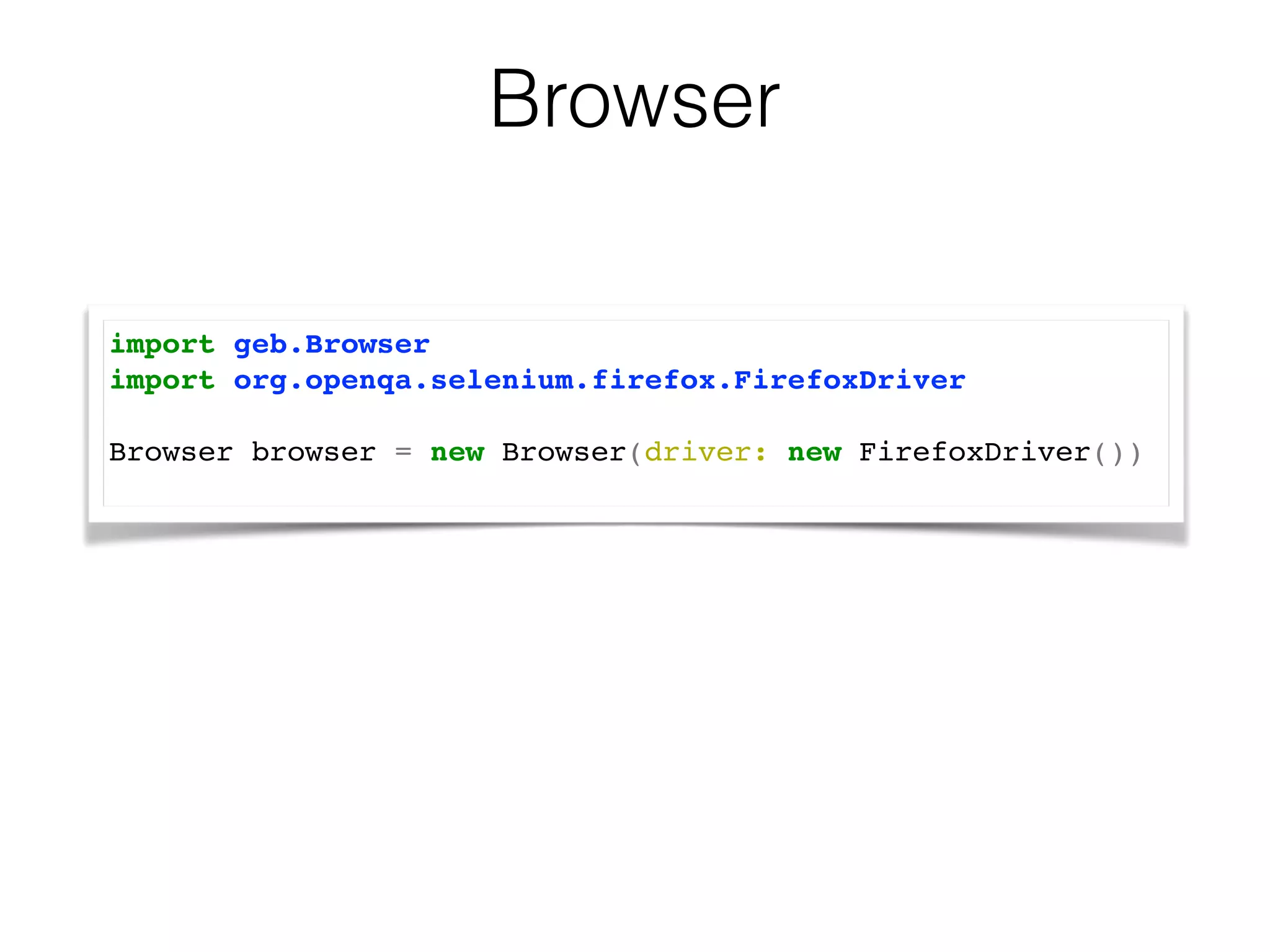 Browser 
import geb.Browser! 
import org.openqa.selenium.firefox.FirefoxDriver! 
! 
Browser browser = new Browser(driver: new FirefoxDriver())! 
 