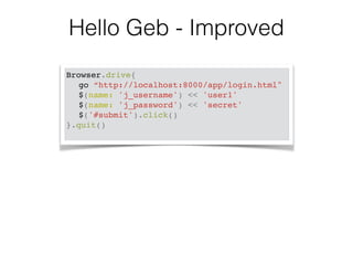 Hello Geb - Improved 
Browser.drive{! 
! go “http://localhost:8000/app/login.html"! 
! $(name: 'j_username') << 'user1'! 
! $(name: 'j_password') << 'secret'! 
! $('#submit').click()! 
}.quit()! 
 