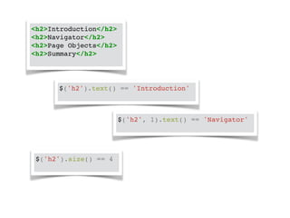 <h2>Introduction</h2>! 
<h2>Navigator</h2>! 
<h2>Page Objects</h2>! 
<h2>Summary</h2>! 
$('h2').text() == 'Introduction'! 
$('h2', 1).text() == 'Navigator'! 
$('h2').size() == 4! 
 