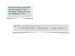 <h2>Introduction</h2>! 
<h2>Navigator</h2>! 
<h2>Page Objects</h2>! 
<h2>Summary</h2>! 
$('h2', 0..2)*.text() == ! 
! ! ['Introduction', 'Navigator', 'Page Objects']! 
 