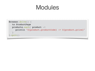 Modules 
Browser.drive() {! 
! to ProductPage! 
! products.each{ product ->! 
! ! println "${product.productCode} -> ${product.price}"! 
! }! 
}.quit() 
 