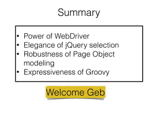 Summary 
• Power of WebDriver 
• Elegance of jQuery selection 
• Robustness of Page Object 
modeling 
• Expressiveness of Groovy 
Welcome Geb 
 