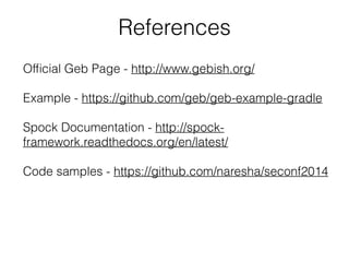 References 
Official Geb Page - http://www.gebish.org/ 
! 
Example - https://github.com/geb/geb-example-gradle 
! 
Spock Documentation - http://spock-framework. 
readthedocs.org/en/latest/ 
! 
Code samples - https://github.com/naresha/seconf2014 
