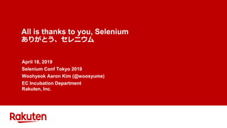 All is thanks to you, Selenium
ありがとう、セレニウム
April 18, 2019
Selenium Conf Tokyo 2019
Woohyeok Aaron Kim (@woosyume)
EC Incubation Department
Rakuten, Inc.
 