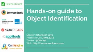 Hands-on guide to
Object Identification
Speaker : Dharmesh Vaya
Presented On : 24.06.2016
Twitter : @DRVaya
Web : http://drvaya.wordpress.com/
 