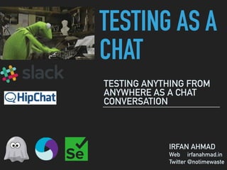 TESTING AS A
CHAT
TESTING ANYTHING FROM
ANYWHERE AS A CHAT
CONVERSATION
IRFAN AHMAD
Web irfanahmad.in
Twitter @notimewaste
 