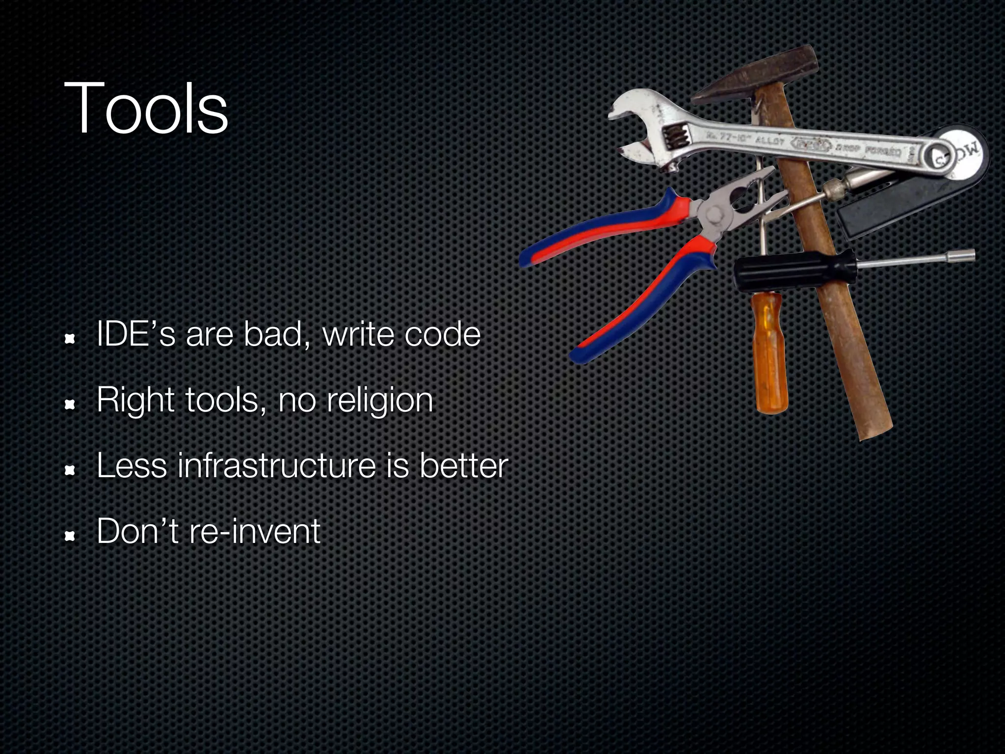 Tools


IDE’s are bad, write code
Right tools, no religion
Less infrastructure is better
Don’t re-invent
 