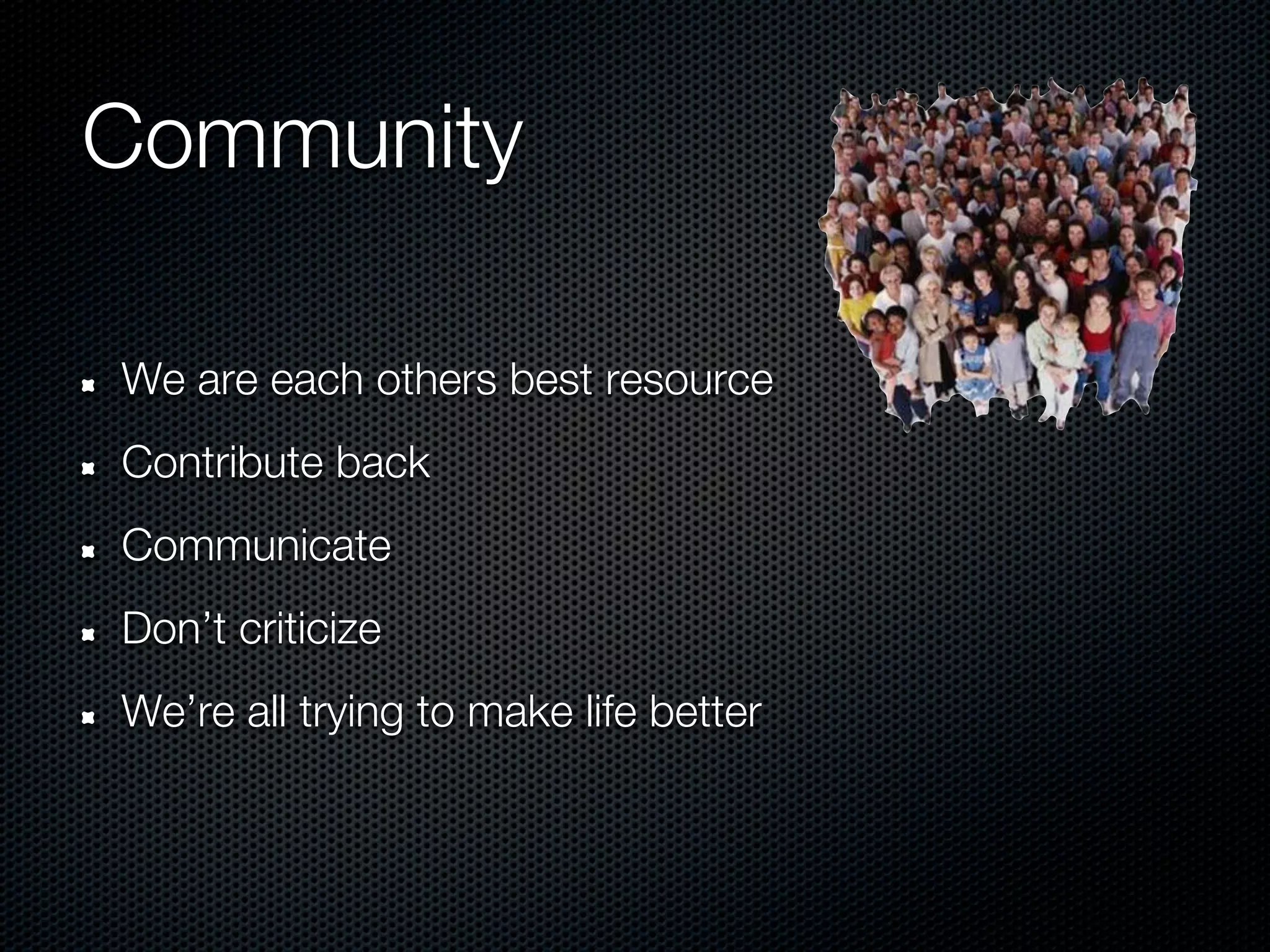 Community

We are each others best resource
Contribute back
Communicate
Don’t criticize
We’re all trying to make life better
 