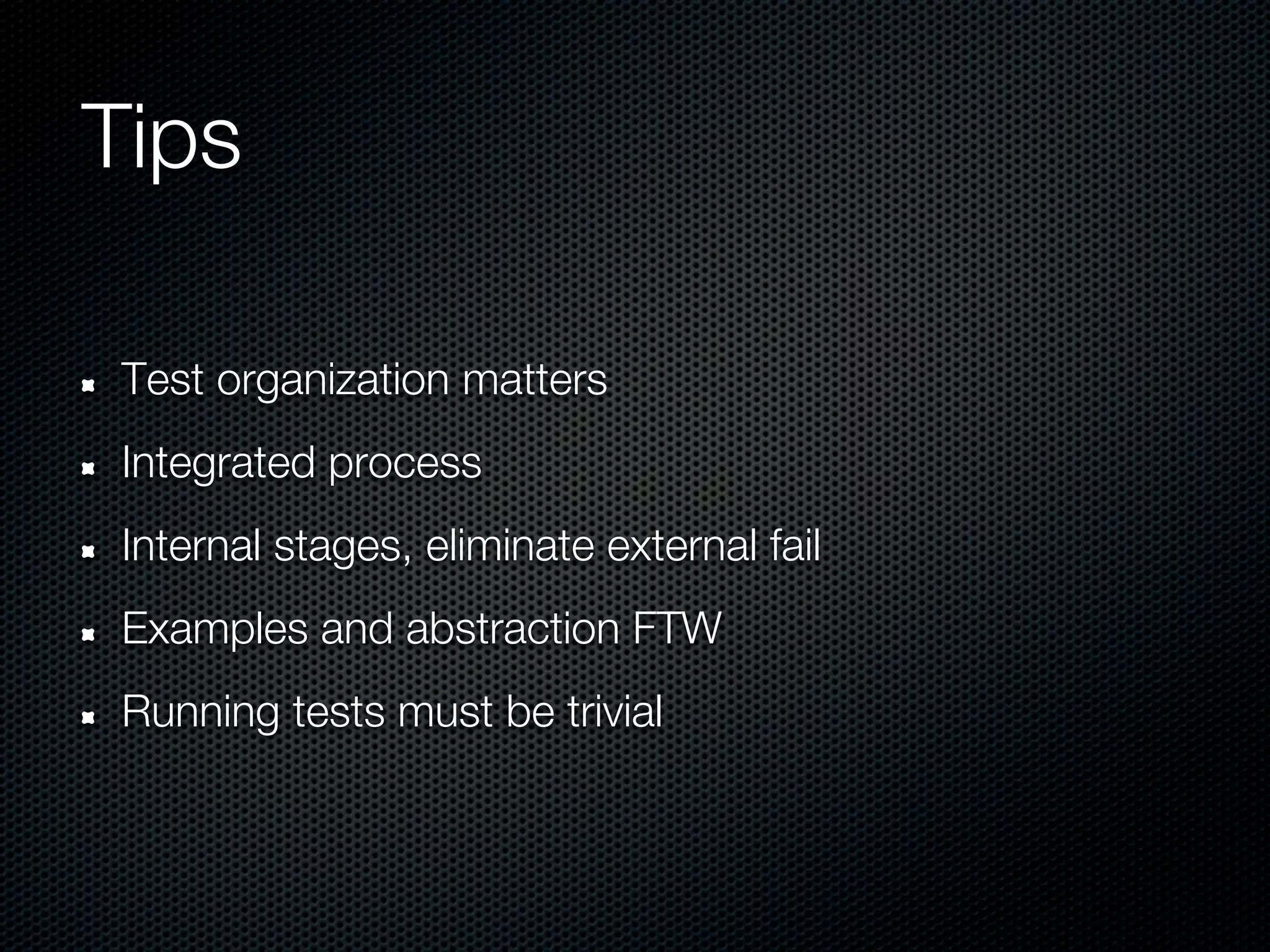 Tips

Test organization matters
Integrated process
Internal stages, eliminate external fail
Examples and abstraction FTW
Running tests must be trivial
 