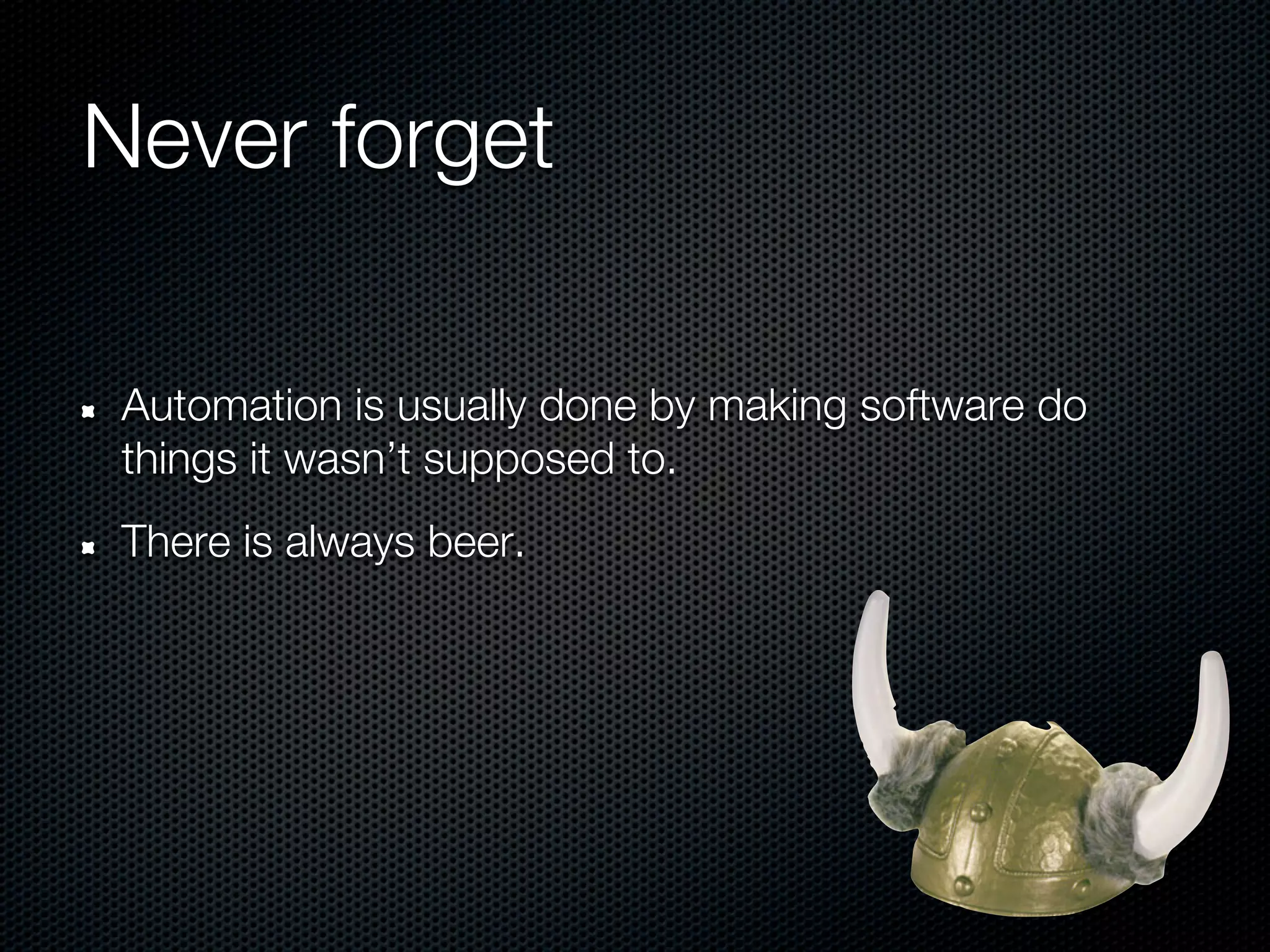 Never forget

 Automation is usually done by making software do
 things it wasn’t supposed to.
 There is always beer.
 