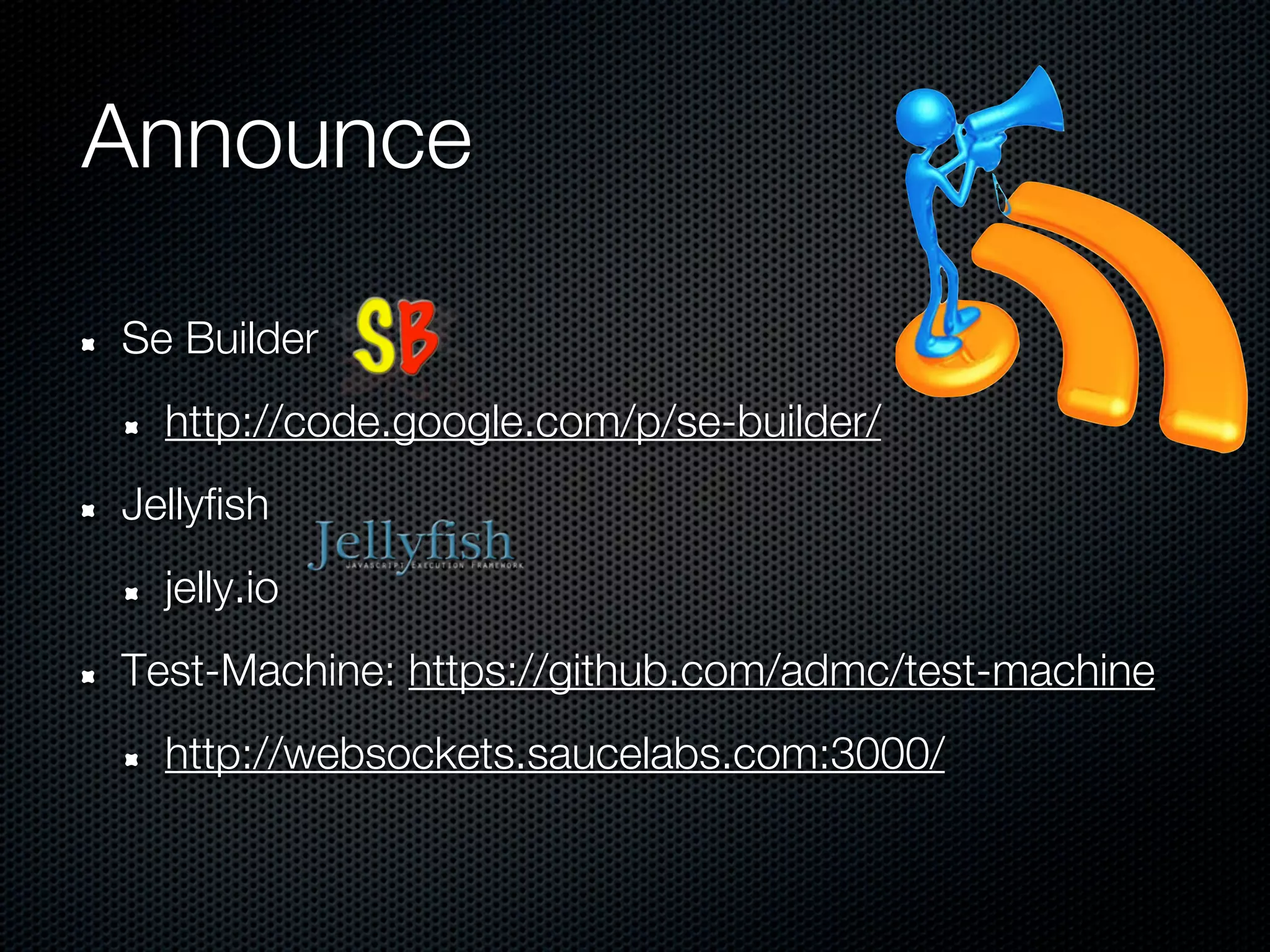Announce

Se Builder
  http://code.google.com/p/se-builder/
Jellyfish
  jelly.io
Test-Machine: https://github.com/admc/test-machine
  http://websockets.saucelabs.com:3000/
 