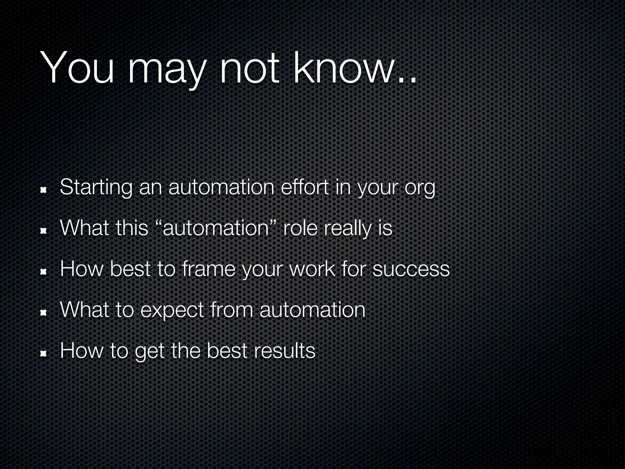You may not know..

Starting an automation effort in your org
What this “automation” role really is
How best to frame your work for success
What to expect from automation
How to get the best results
 