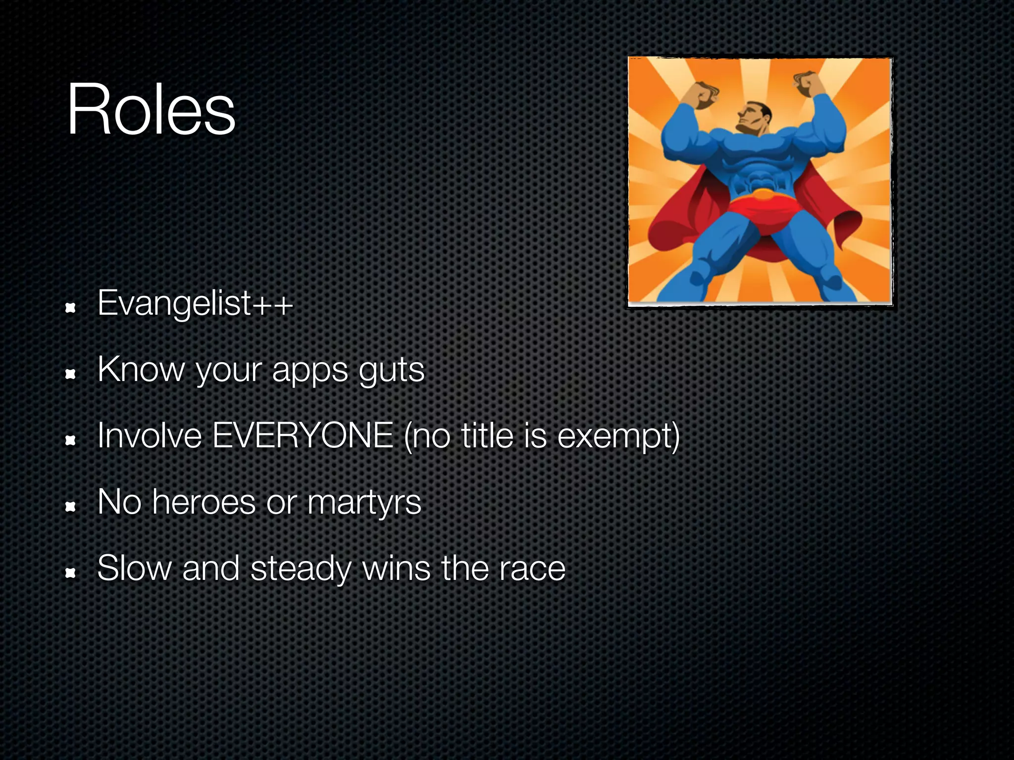 Roles

Evangelist++
Know your apps guts
Involve EVERYONE (no title is exempt)
No heroes or martyrs
Slow and steady wins the race
 