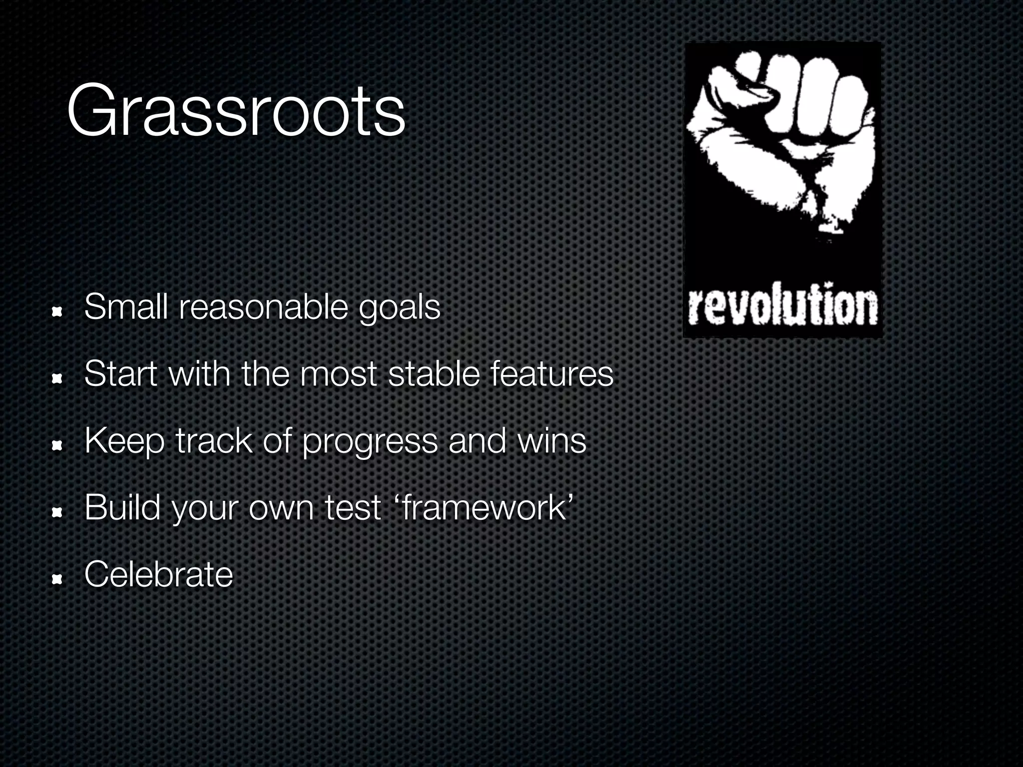 Grassroots

Small reasonable goals
Start with the most stable features
Keep track of progress and wins
Build your own test ‘framework’
Celebrate
 