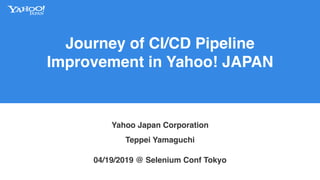 Journey of CI/CD Pipeline
Improvement in Yahoo! JAPAN
Yahoo Japan Corporation
04/19/2019 @ Selenium Conf Tokyo
Teppei Yamaguchi
 