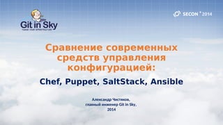 Сравнение современных
средств управления
конфигурацией:
Chef, Puppet, SaltStack, Ansible
Александр Чистяков,
главный инженер Git in Sky,
2014
 