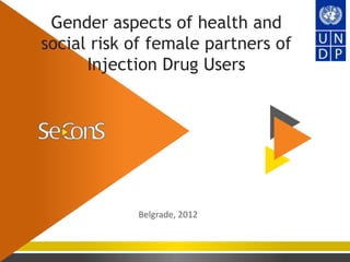 Gender aspects of health and
social risk of female partners of
      Injection Drug Users




            Belgrade, 2012
 