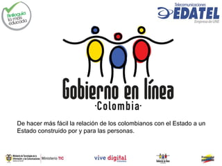 De hacer más fácil la relación de los colombianos con el Estado a un
Estado construido por y para las personas.
 