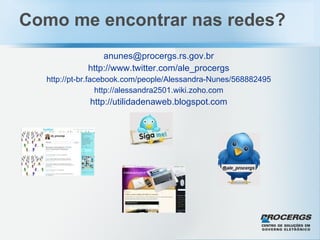 Como me encontrar nas redes? [email_address] http://www.twitter.com/ale_procergs http://pt-br.facebook.com/people/Alessandra-Nunes/568882495 http://alessandra2501.wiki.zoho.com http://utilidadenaweb.blogspot.com 