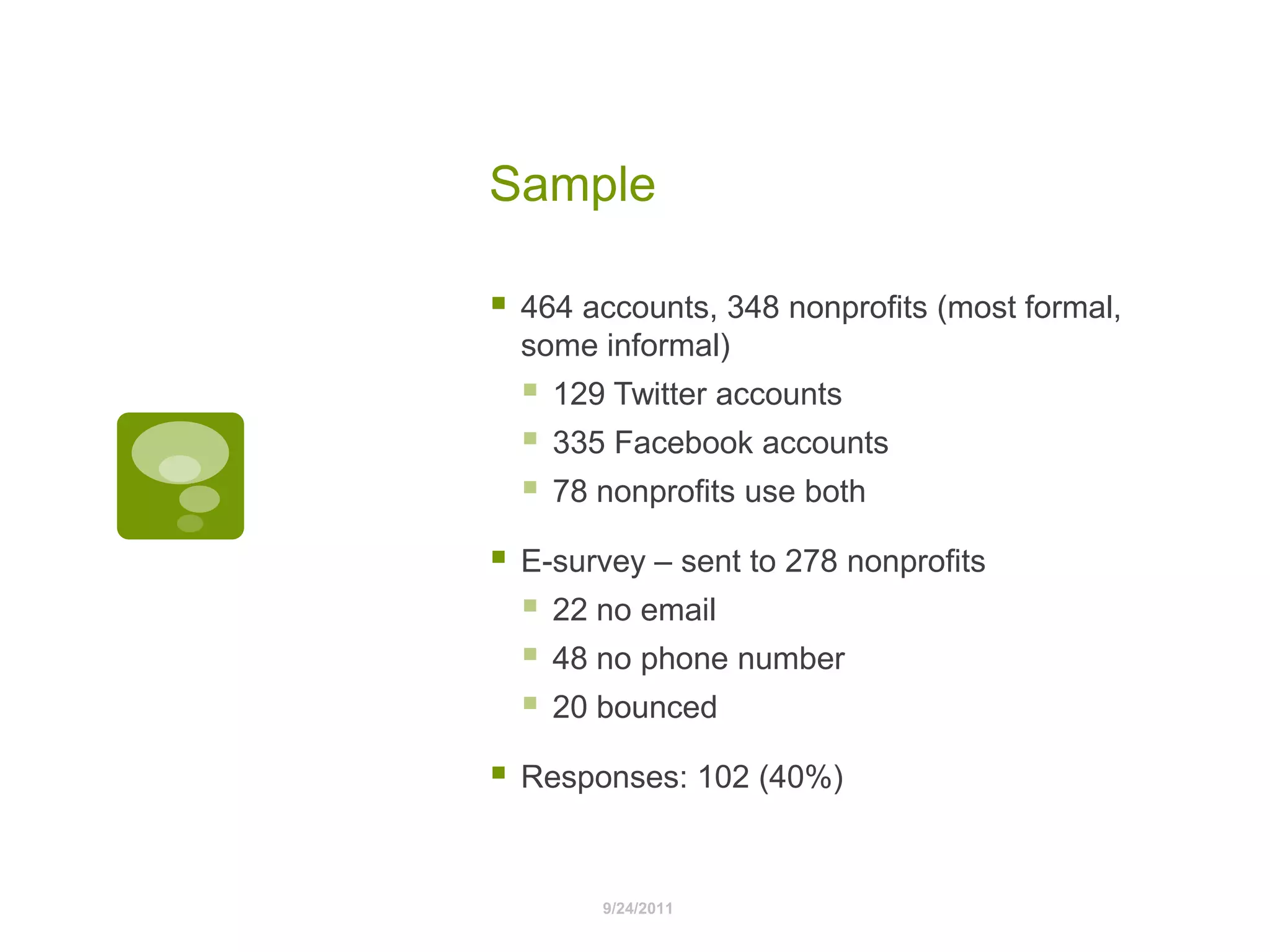 Sample464 accounts, 348 nonprofits (most formal, some informal) 129 Twitter accounts 335 Facebook accounts78 nonprofits use bothE-survey – sent to 278 nonprofits22 no email48 no phone number20 bouncedResponses: 102 (40%)9/24/2011