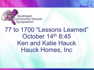 77 to 1700 “Lessons Learned”
October 14th 8:45
Ken and Katie Hauck
Hauck Homes, Inc
 