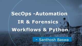 - Santhosh Baswa
SecOps -Automation
!1
Workflows & Python
IR & Forensics
 